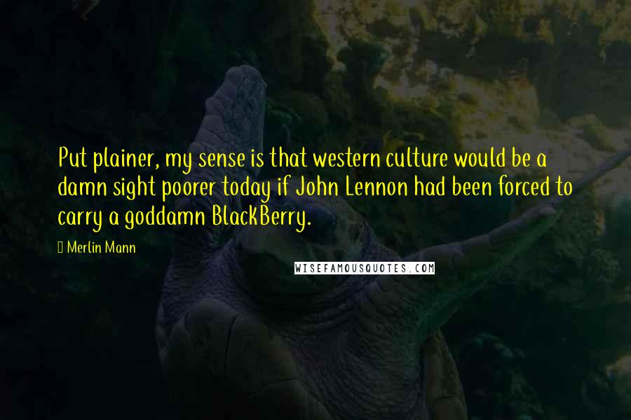 Merlin Mann Quotes: Put plainer, my sense is that western culture would be a damn sight poorer today if John Lennon had been forced to carry a goddamn BlackBerry.