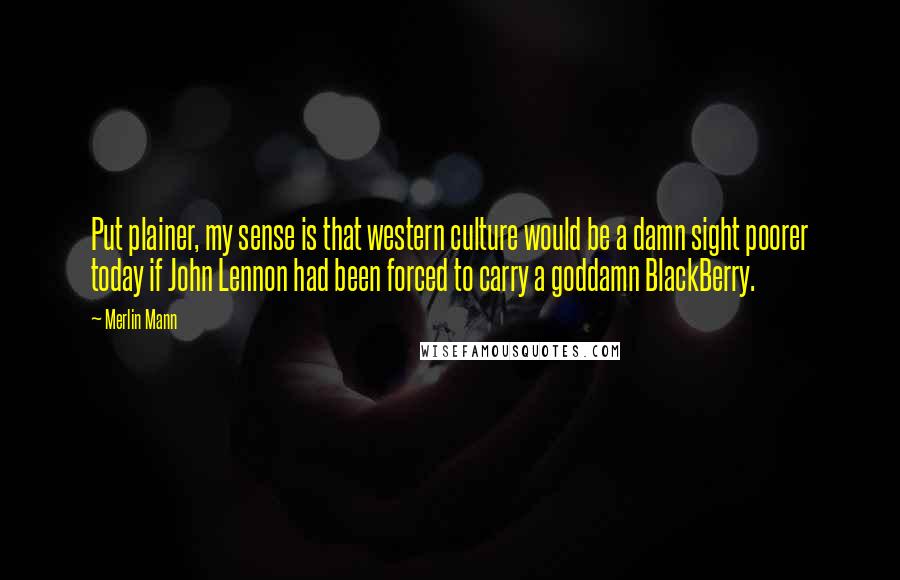 Merlin Mann Quotes: Put plainer, my sense is that western culture would be a damn sight poorer today if John Lennon had been forced to carry a goddamn BlackBerry.