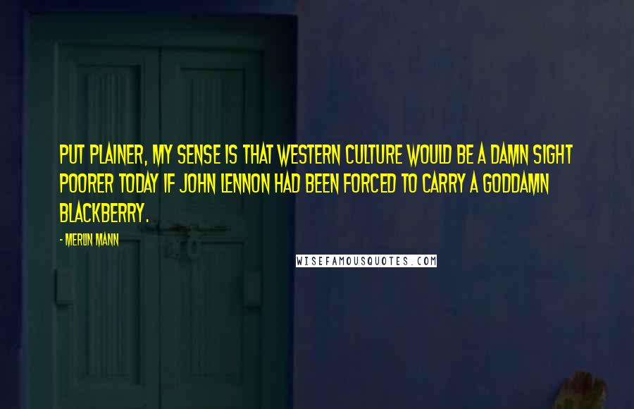 Merlin Mann Quotes: Put plainer, my sense is that western culture would be a damn sight poorer today if John Lennon had been forced to carry a goddamn BlackBerry.