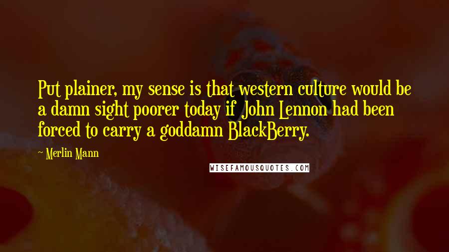Merlin Mann Quotes: Put plainer, my sense is that western culture would be a damn sight poorer today if John Lennon had been forced to carry a goddamn BlackBerry.