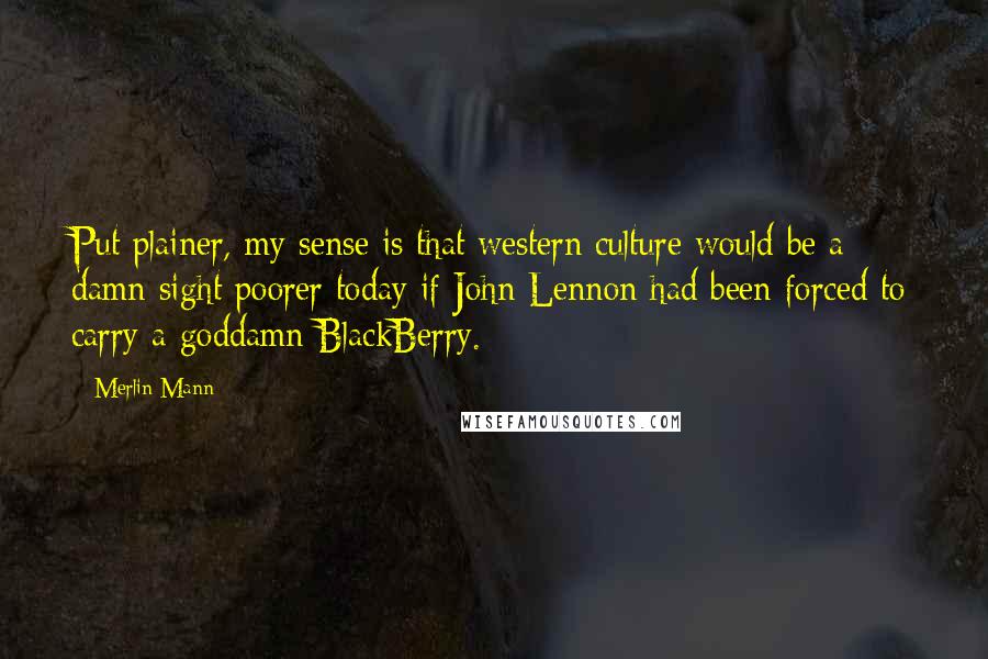 Merlin Mann Quotes: Put plainer, my sense is that western culture would be a damn sight poorer today if John Lennon had been forced to carry a goddamn BlackBerry.