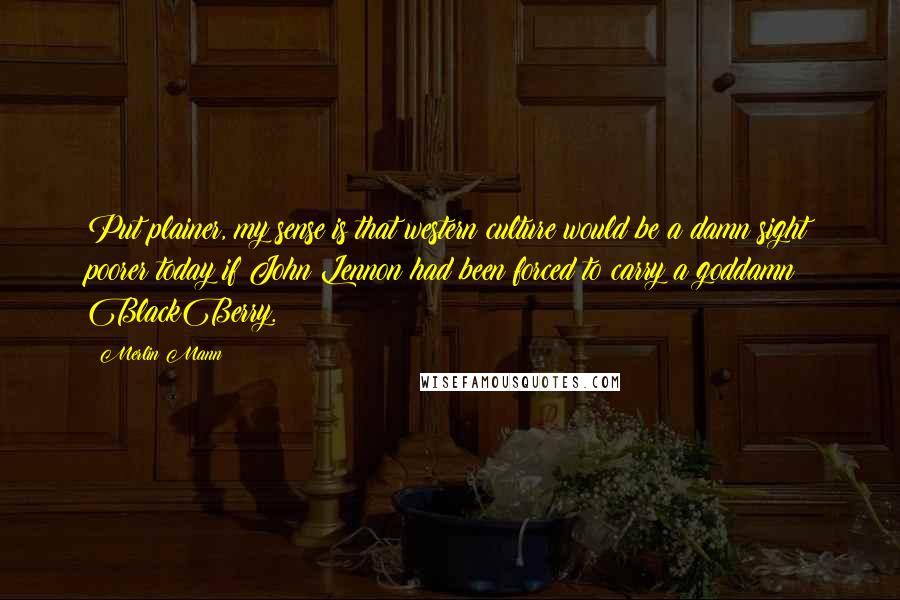 Merlin Mann Quotes: Put plainer, my sense is that western culture would be a damn sight poorer today if John Lennon had been forced to carry a goddamn BlackBerry.