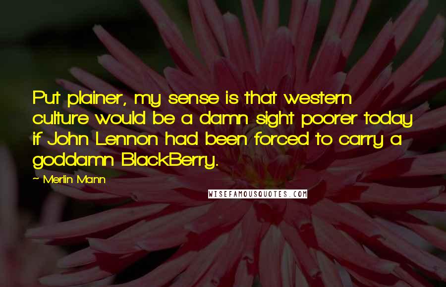 Merlin Mann Quotes: Put plainer, my sense is that western culture would be a damn sight poorer today if John Lennon had been forced to carry a goddamn BlackBerry.