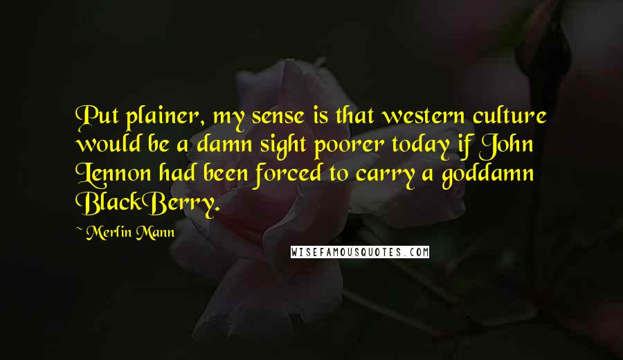 Merlin Mann Quotes: Put plainer, my sense is that western culture would be a damn sight poorer today if John Lennon had been forced to carry a goddamn BlackBerry.