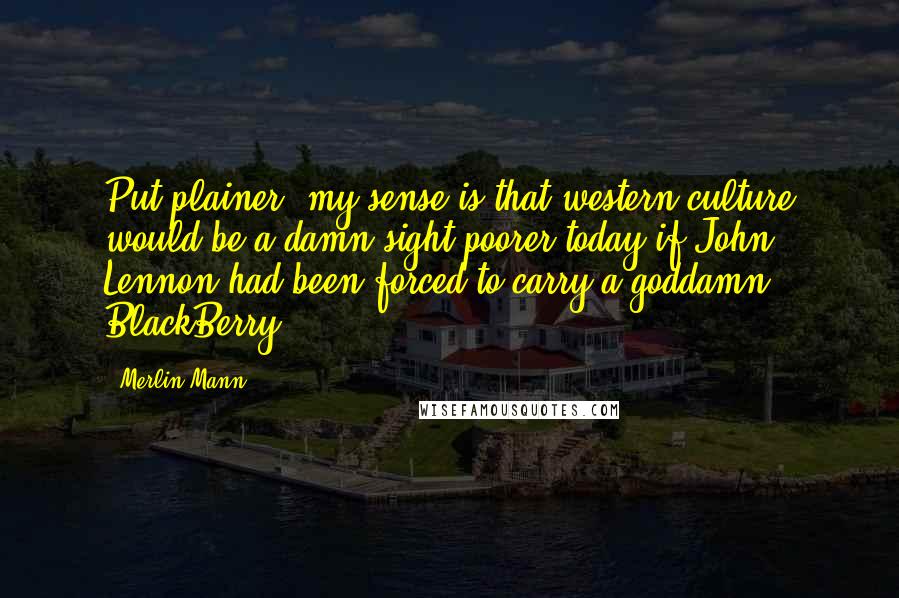Merlin Mann Quotes: Put plainer, my sense is that western culture would be a damn sight poorer today if John Lennon had been forced to carry a goddamn BlackBerry.