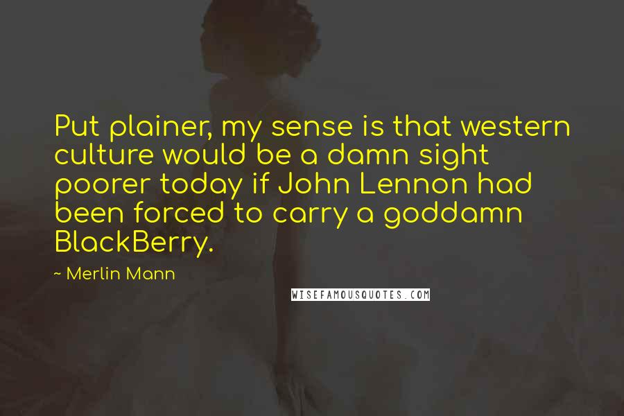Merlin Mann Quotes: Put plainer, my sense is that western culture would be a damn sight poorer today if John Lennon had been forced to carry a goddamn BlackBerry.