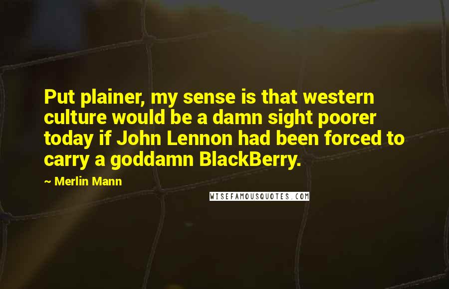 Merlin Mann Quotes: Put plainer, my sense is that western culture would be a damn sight poorer today if John Lennon had been forced to carry a goddamn BlackBerry.