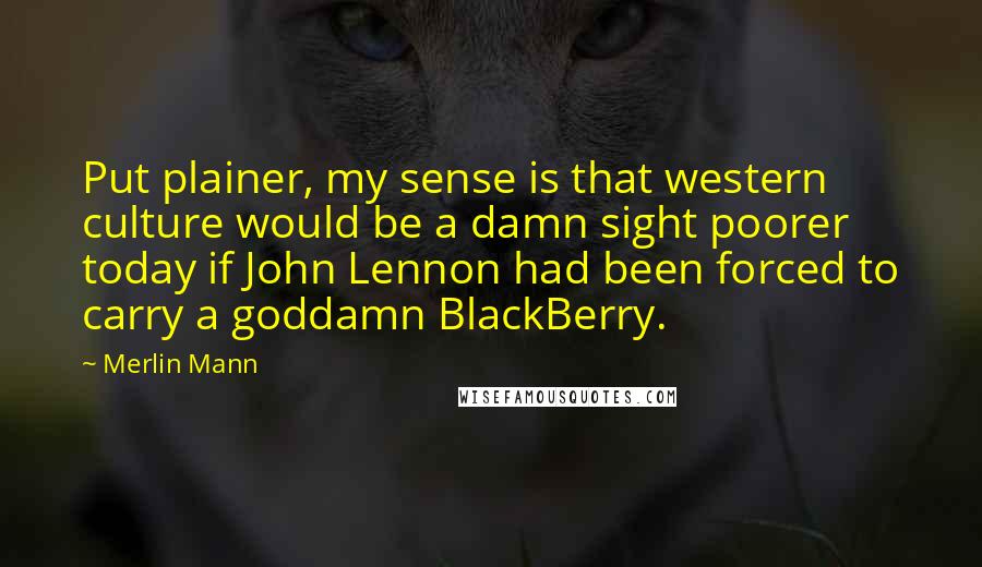 Merlin Mann Quotes: Put plainer, my sense is that western culture would be a damn sight poorer today if John Lennon had been forced to carry a goddamn BlackBerry.