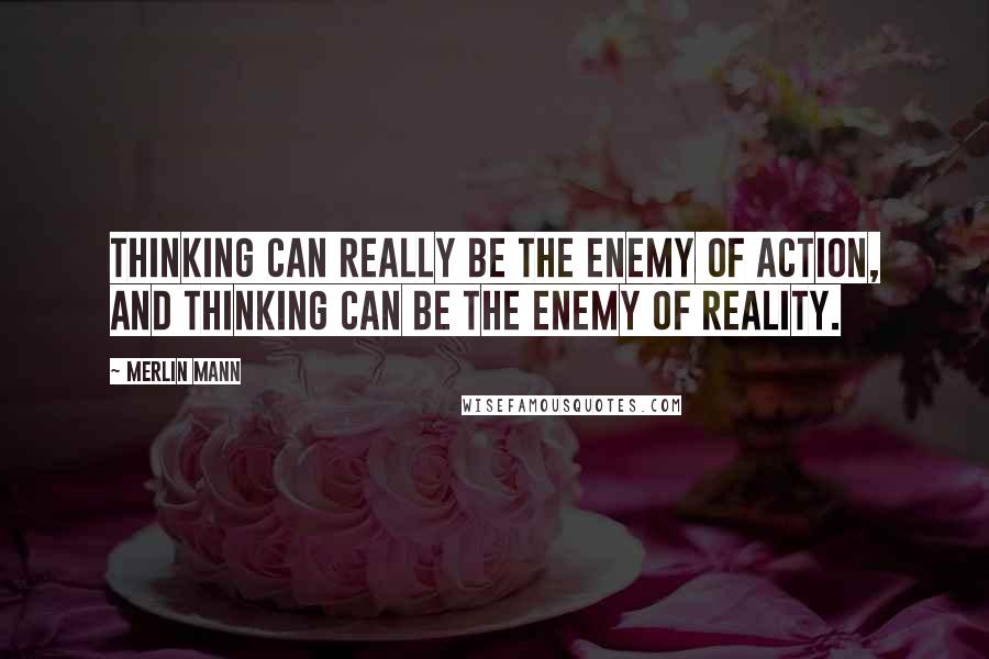 Merlin Mann Quotes: Thinking can really be the enemy of action, and thinking can be the enemy of reality.