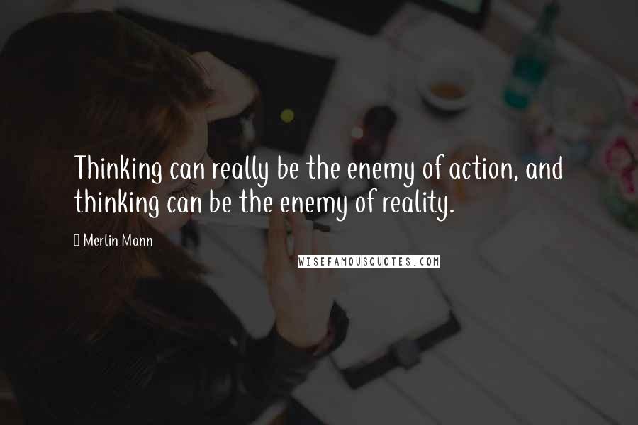 Merlin Mann Quotes: Thinking can really be the enemy of action, and thinking can be the enemy of reality.