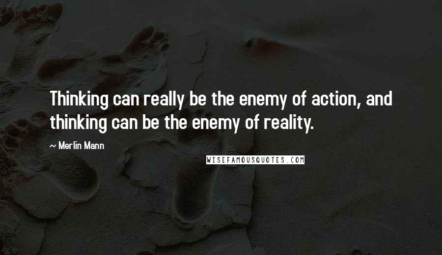 Merlin Mann Quotes: Thinking can really be the enemy of action, and thinking can be the enemy of reality.