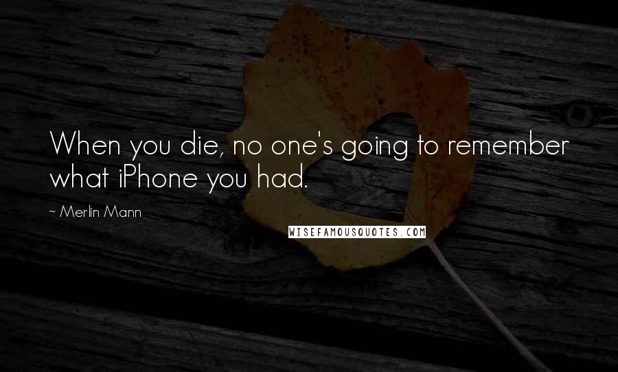 Merlin Mann Quotes: When you die, no one's going to remember what iPhone you had.