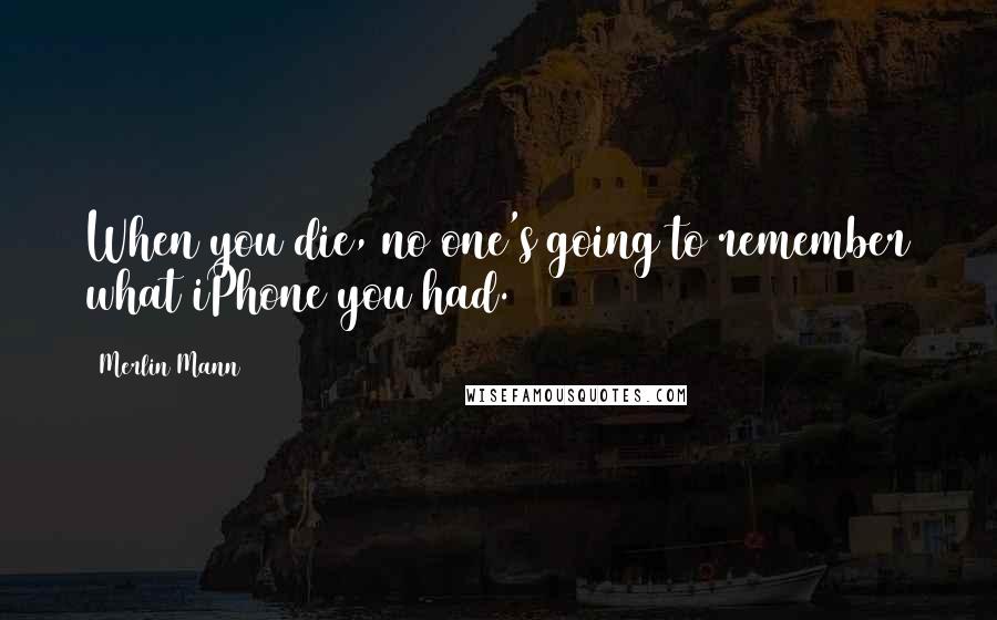 Merlin Mann Quotes: When you die, no one's going to remember what iPhone you had.
