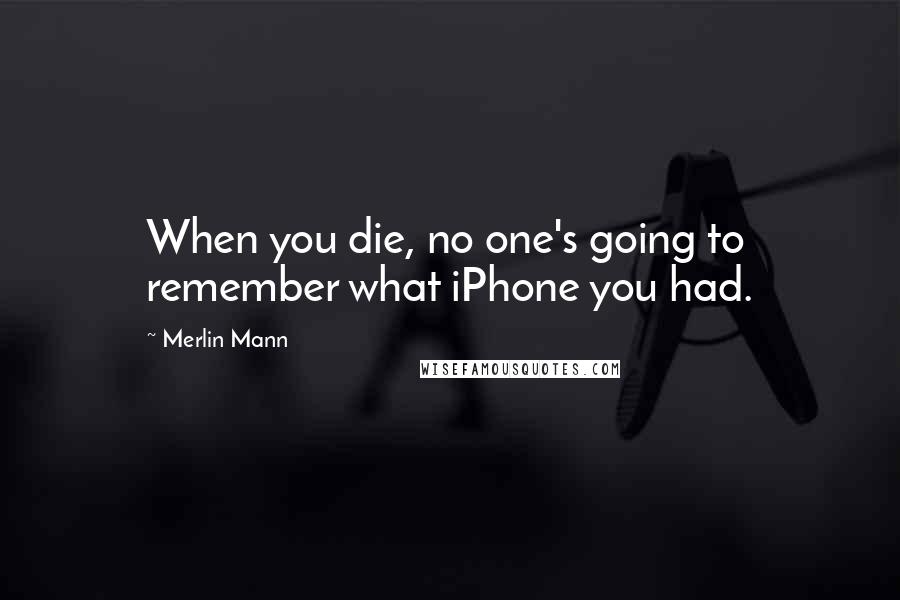 Merlin Mann Quotes: When you die, no one's going to remember what iPhone you had.