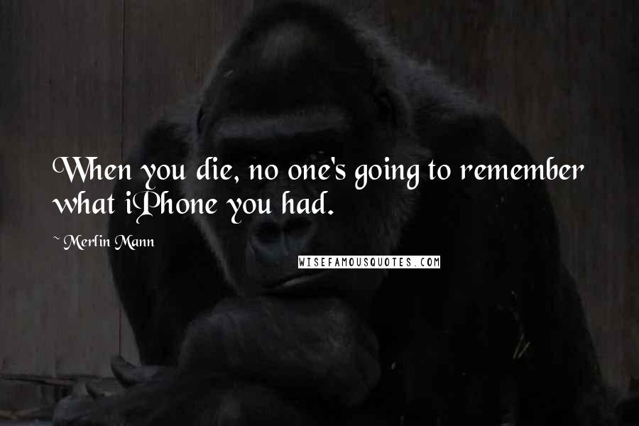 Merlin Mann Quotes: When you die, no one's going to remember what iPhone you had.