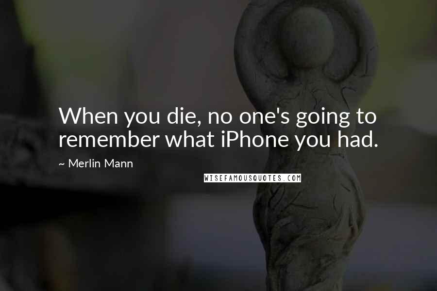 Merlin Mann Quotes: When you die, no one's going to remember what iPhone you had.