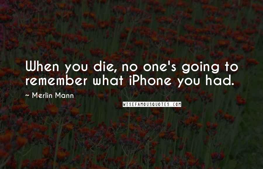 Merlin Mann Quotes: When you die, no one's going to remember what iPhone you had.