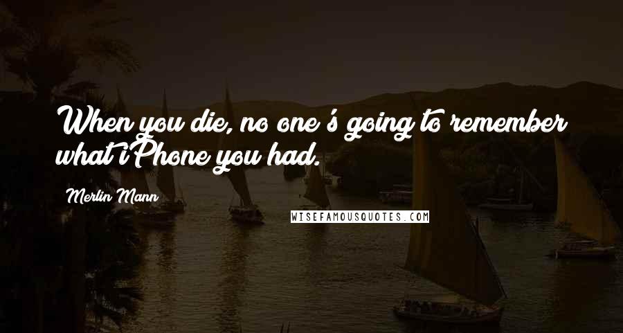 Merlin Mann Quotes: When you die, no one's going to remember what iPhone you had.