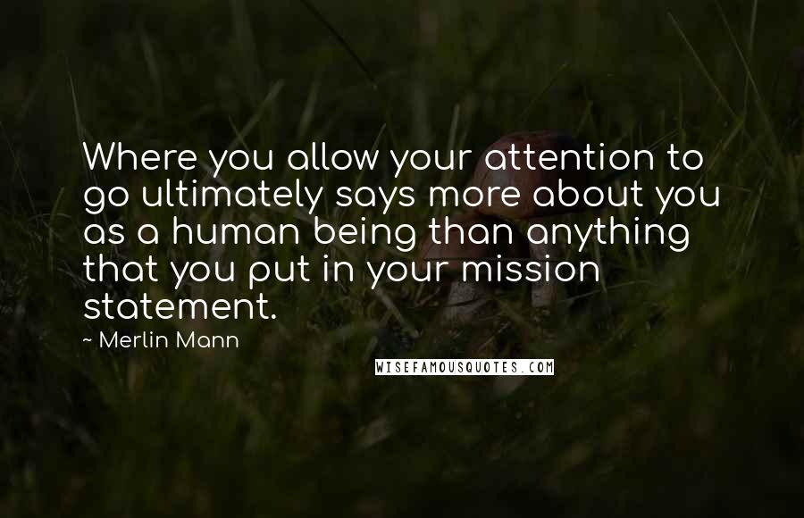 Merlin Mann Quotes: Where you allow your attention to go ultimately says more about you as a human being than anything that you put in your mission statement.