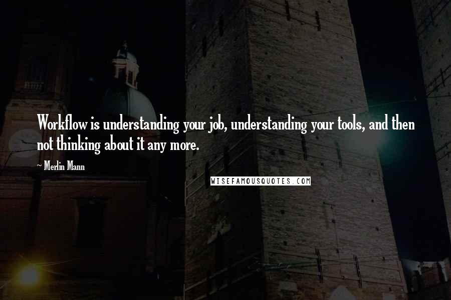 Merlin Mann Quotes: Workflow is understanding your job, understanding your tools, and then not thinking about it any more.