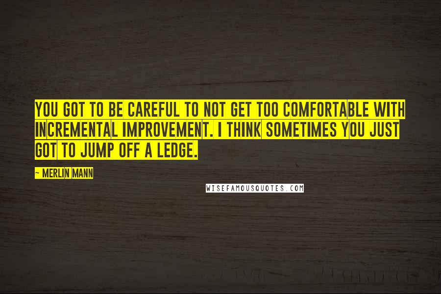 Merlin Mann Quotes: You got to be careful to not get too comfortable with incremental improvement. I think sometimes you just got to jump off a ledge.