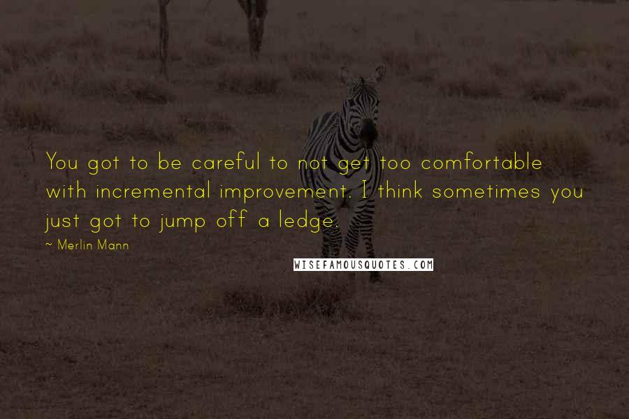 Merlin Mann Quotes: You got to be careful to not get too comfortable with incremental improvement. I think sometimes you just got to jump off a ledge.