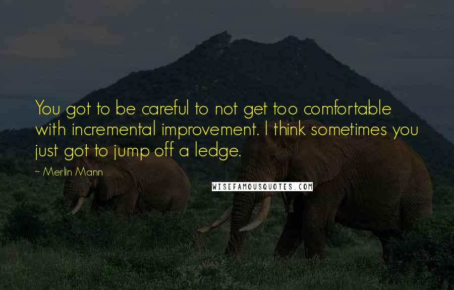 Merlin Mann Quotes: You got to be careful to not get too comfortable with incremental improvement. I think sometimes you just got to jump off a ledge.