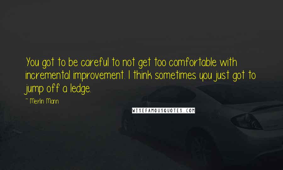 Merlin Mann Quotes: You got to be careful to not get too comfortable with incremental improvement. I think sometimes you just got to jump off a ledge.