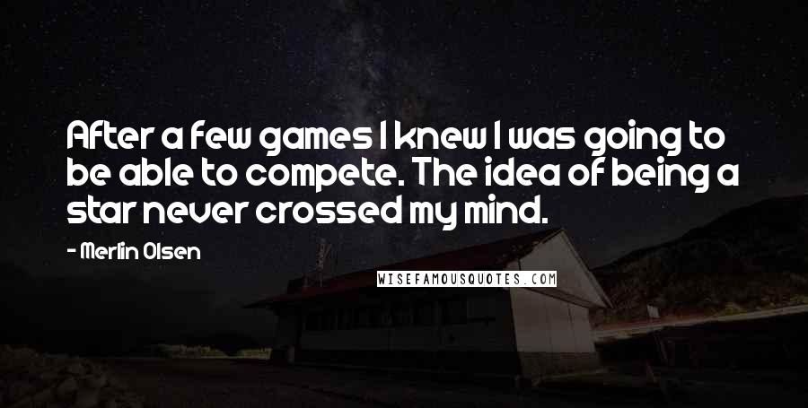 Merlin Olsen Quotes: After a few games I knew I was going to be able to compete. The idea of being a star never crossed my mind.