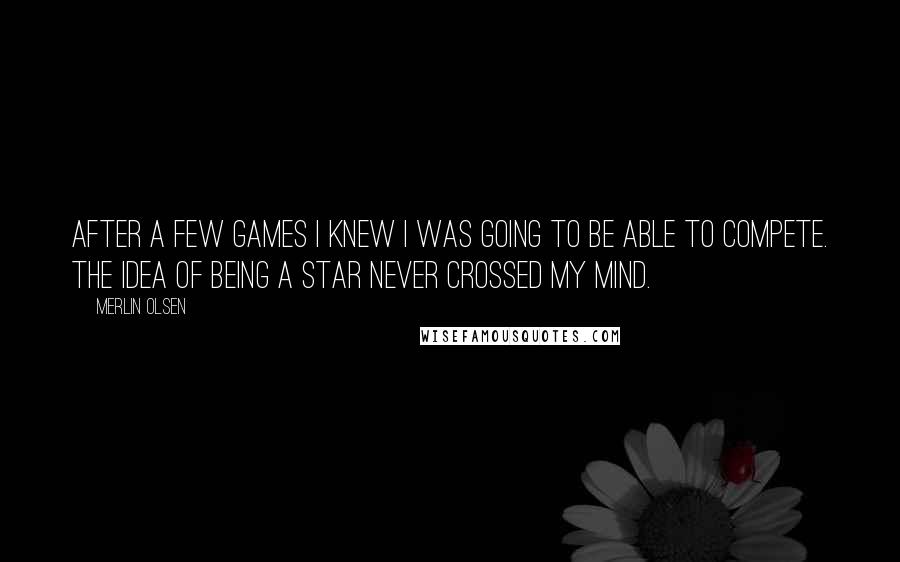 Merlin Olsen Quotes: After a few games I knew I was going to be able to compete. The idea of being a star never crossed my mind.