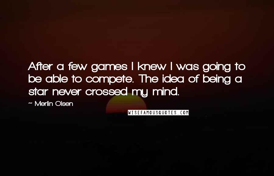 Merlin Olsen Quotes: After a few games I knew I was going to be able to compete. The idea of being a star never crossed my mind.