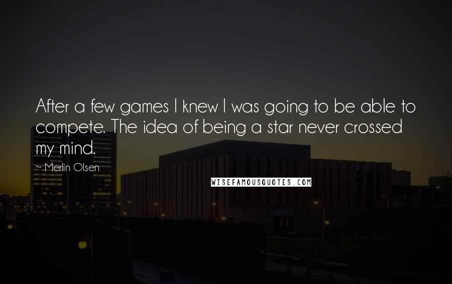 Merlin Olsen Quotes: After a few games I knew I was going to be able to compete. The idea of being a star never crossed my mind.