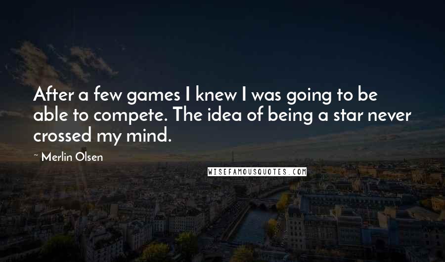 Merlin Olsen Quotes: After a few games I knew I was going to be able to compete. The idea of being a star never crossed my mind.