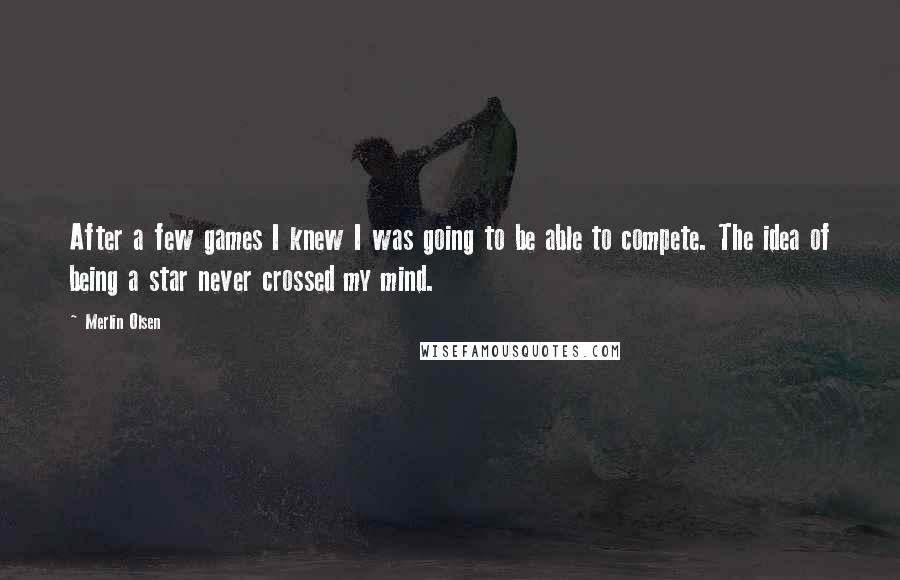 Merlin Olsen Quotes: After a few games I knew I was going to be able to compete. The idea of being a star never crossed my mind.