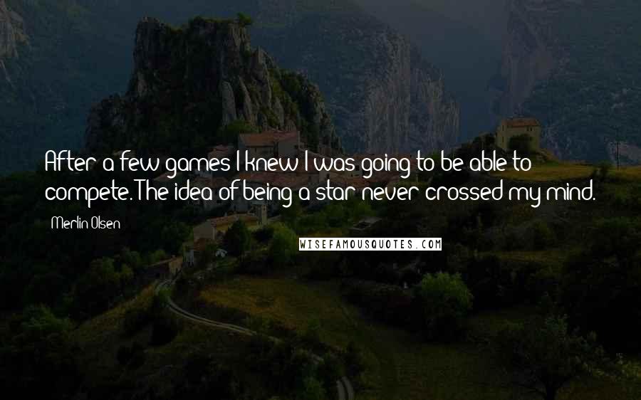 Merlin Olsen Quotes: After a few games I knew I was going to be able to compete. The idea of being a star never crossed my mind.