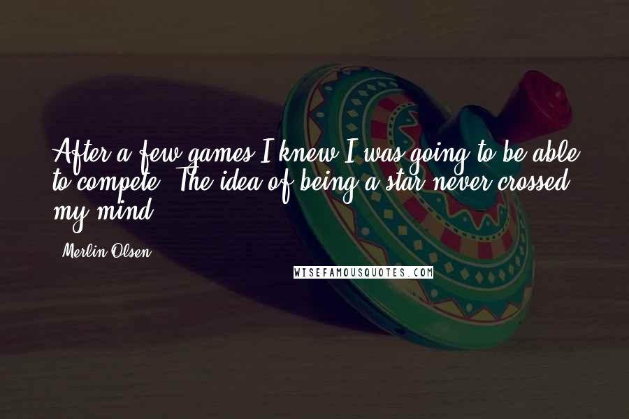 Merlin Olsen Quotes: After a few games I knew I was going to be able to compete. The idea of being a star never crossed my mind.