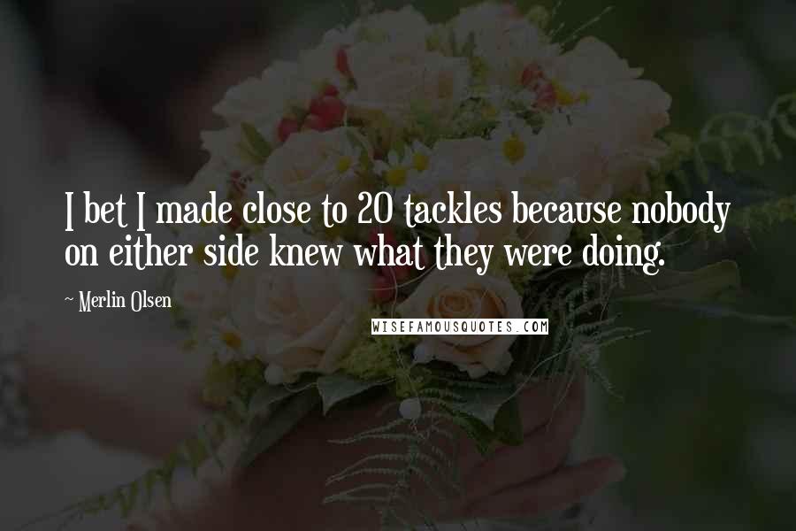 Merlin Olsen Quotes: I bet I made close to 20 tackles because nobody on either side knew what they were doing.