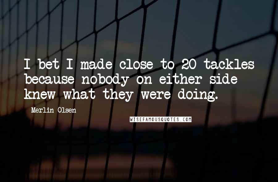 Merlin Olsen Quotes: I bet I made close to 20 tackles because nobody on either side knew what they were doing.