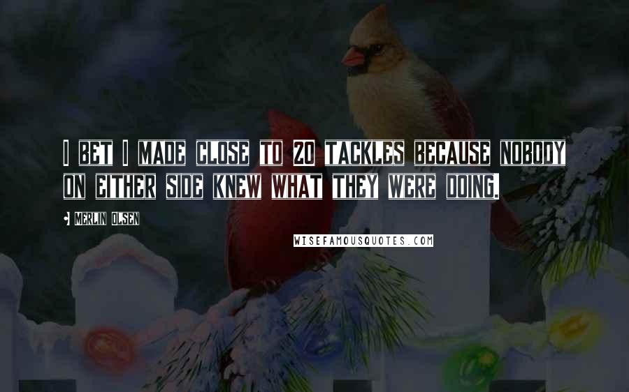 Merlin Olsen Quotes: I bet I made close to 20 tackles because nobody on either side knew what they were doing.