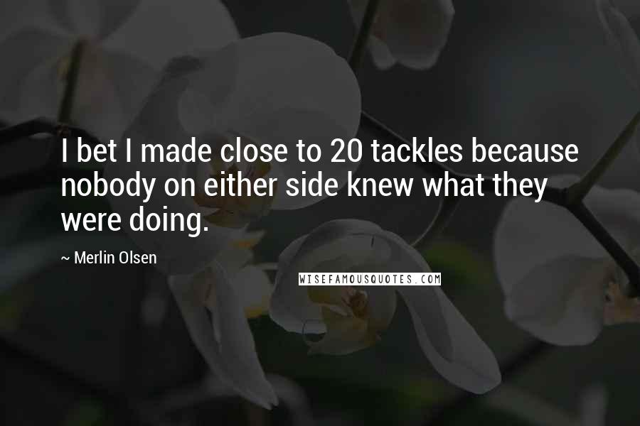 Merlin Olsen Quotes: I bet I made close to 20 tackles because nobody on either side knew what they were doing.