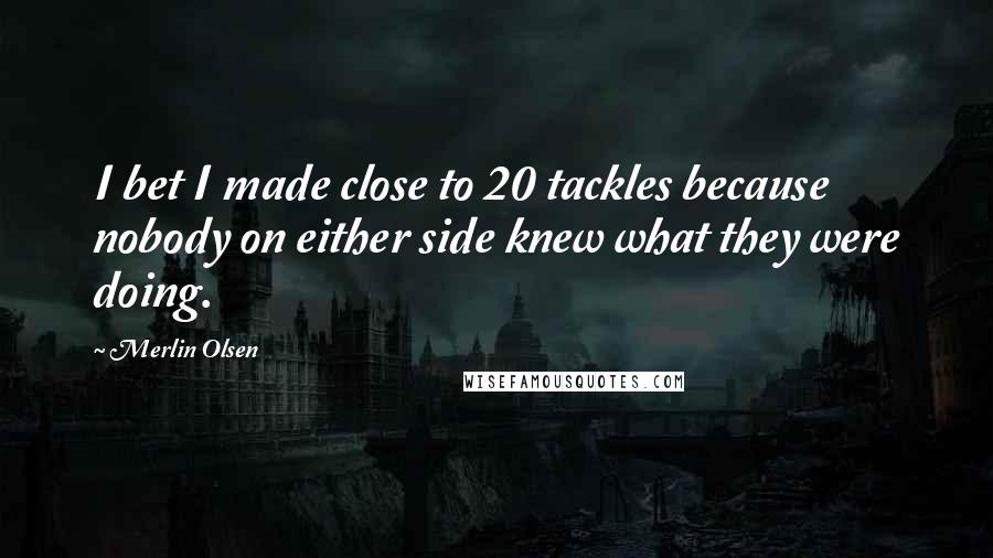 Merlin Olsen Quotes: I bet I made close to 20 tackles because nobody on either side knew what they were doing.