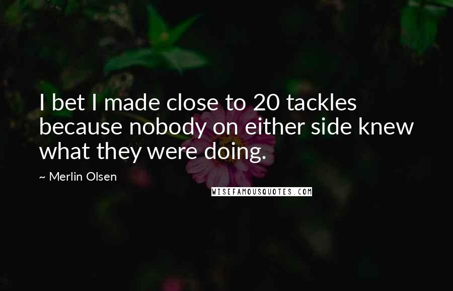 Merlin Olsen Quotes: I bet I made close to 20 tackles because nobody on either side knew what they were doing.