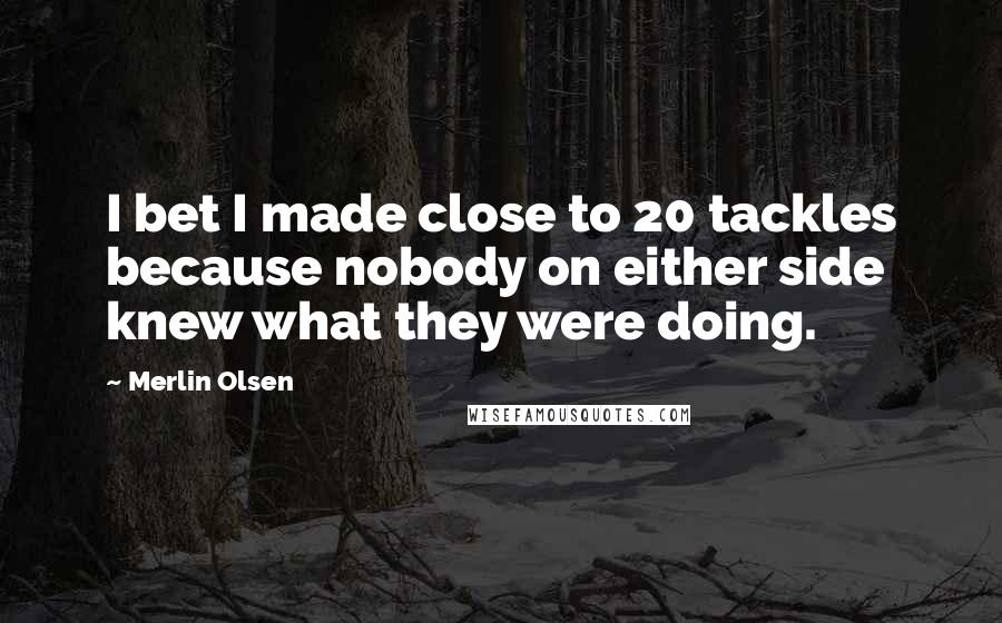 Merlin Olsen Quotes: I bet I made close to 20 tackles because nobody on either side knew what they were doing.