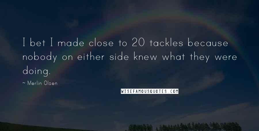 Merlin Olsen Quotes: I bet I made close to 20 tackles because nobody on either side knew what they were doing.