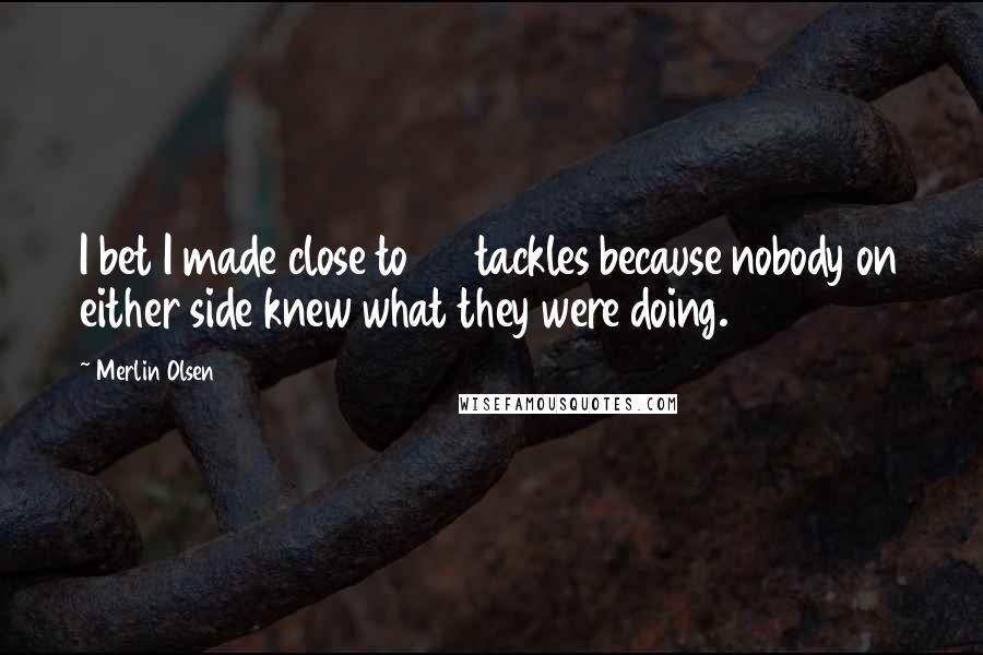 Merlin Olsen Quotes: I bet I made close to 20 tackles because nobody on either side knew what they were doing.