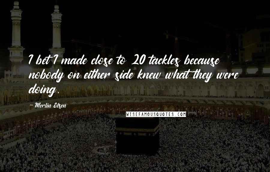 Merlin Olsen Quotes: I bet I made close to 20 tackles because nobody on either side knew what they were doing.