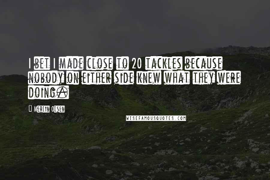 Merlin Olsen Quotes: I bet I made close to 20 tackles because nobody on either side knew what they were doing.