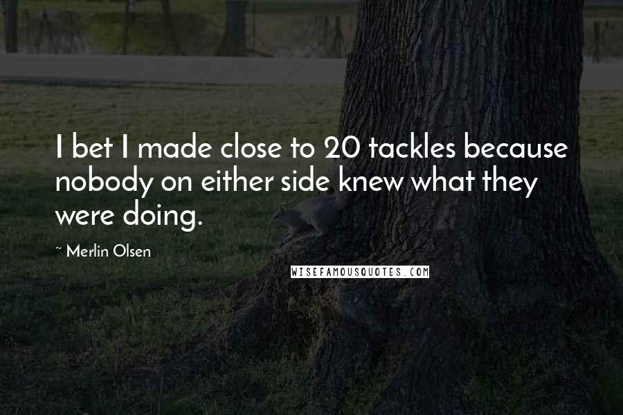 Merlin Olsen Quotes: I bet I made close to 20 tackles because nobody on either side knew what they were doing.