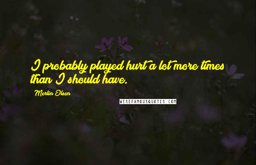 Merlin Olsen Quotes: I probably played hurt a lot more times than I should have.