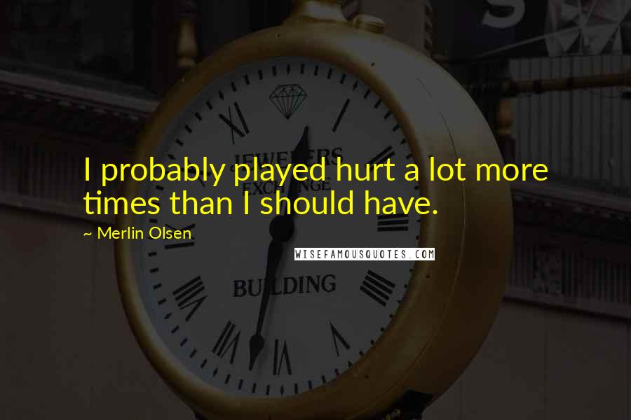 Merlin Olsen Quotes: I probably played hurt a lot more times than I should have.